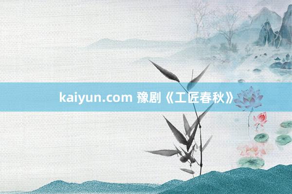 kaiyun.com 豫剧《工匠春秋》