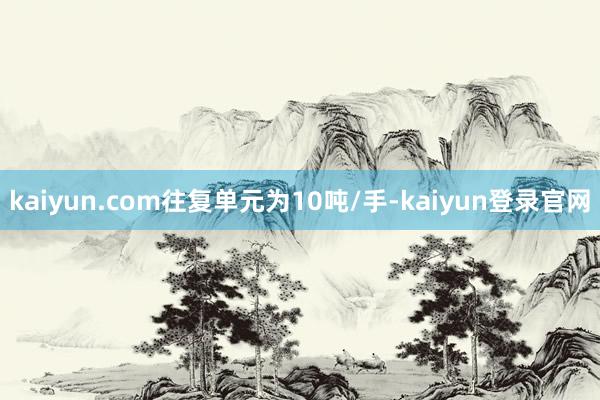 kaiyun.com往复单元为10吨/手-kaiyun登录官网