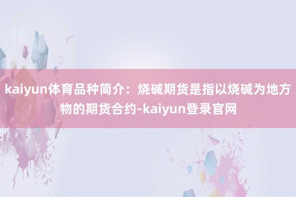 kaiyun体育品种简介：烧碱期货是指以烧碱为地方物的期货合约-kaiyun登录官网