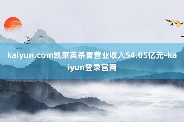 kaiyun.com凯莱英杀青营业收入54.05亿元-kaiyun登录官网