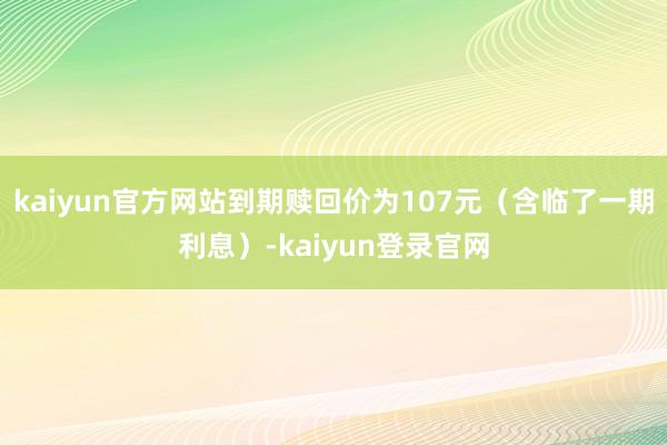 kaiyun官方网站到期赎回价为107元（含临了一期利息）-kaiyun登录官网