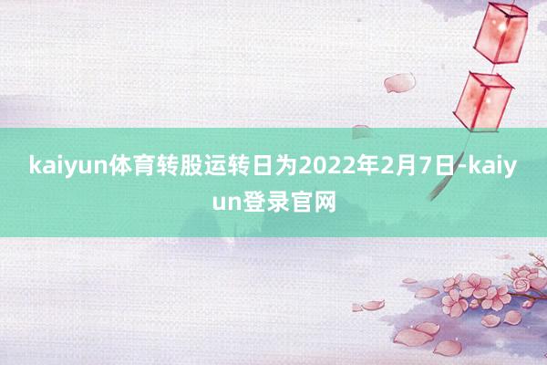 kaiyun体育转股运转日为2022年2月7日-kaiyun登录官网