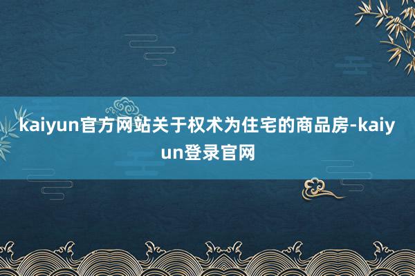 kaiyun官方网站关于权术为住宅的商品房-kaiyun登录官网