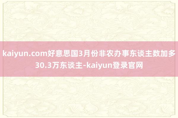 kaiyun.com好意思国3月份非农办事东谈主数加多30.3万东谈主-kaiyun登录官网