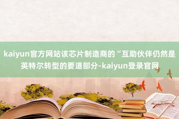 kaiyun官方网站该芯片制造商的“互助伙伴仍然是英特尔转型的要道部分-kaiyun登录官网