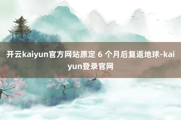 开云kaiyun官方网站原定 6 个月后复返地球-kaiyun登录官网