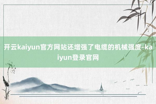 开云kaiyun官方网站还增强了电缆的机械强度-kaiyun登录官网