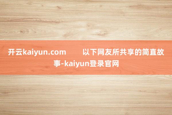 开云kaiyun.com        以下网友所共享的简直故事-kaiyun登录官网