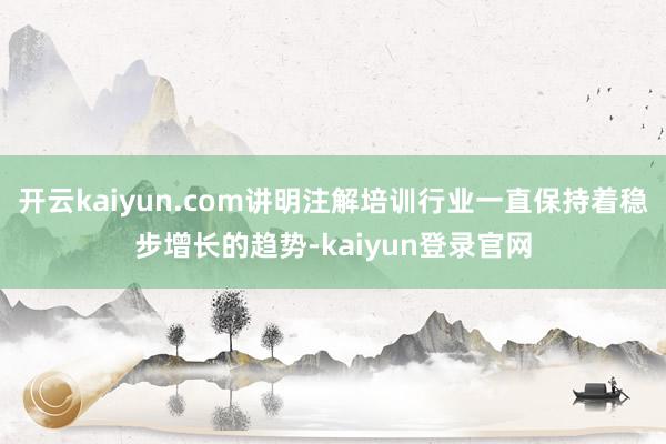 开云kaiyun.com讲明注解培训行业一直保持着稳步增长的趋势-kaiyun登录官网