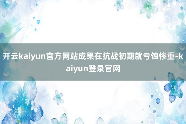 开云kaiyun官方网站成果在抗战初期就亏蚀惨重-kaiyun登录官网