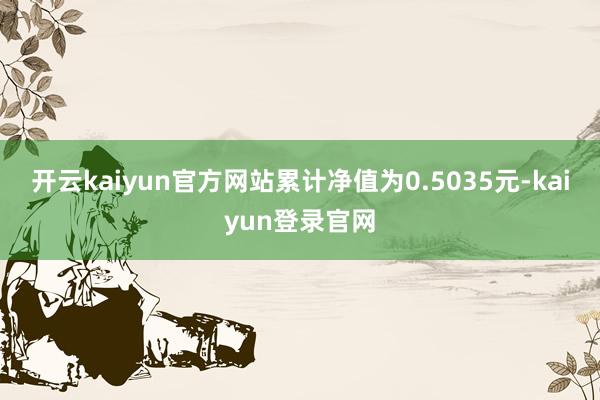 开云kaiyun官方网站累计净值为0.5035元-kaiyun登录官网