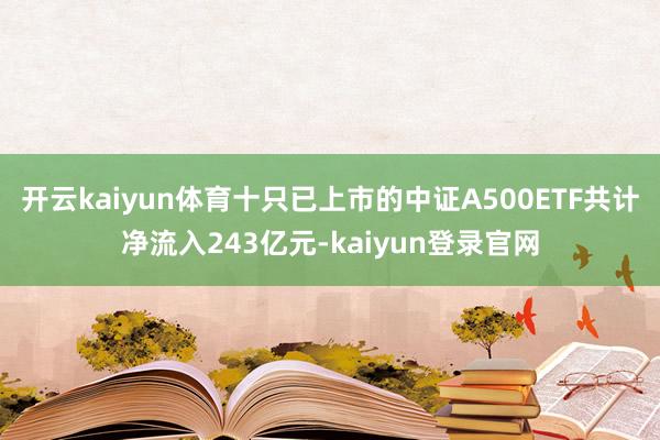 开云kaiyun体育十只已上市的中证A500ETF共计净流入243亿元-kaiyun登录官网