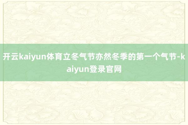 开云kaiyun体育立冬气节亦然冬季的第一个气节-kaiyun登录官网