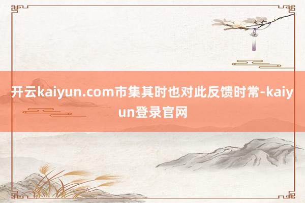 开云kaiyun.com市集其时也对此反馈时常-kaiyun登录官网