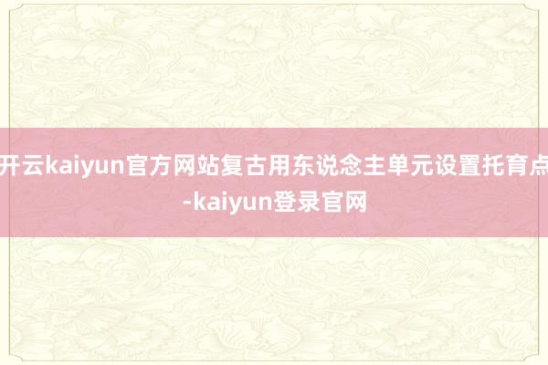 开云kaiyun官方网站复古用东说念主单元设置托育点-kaiyun登录官网