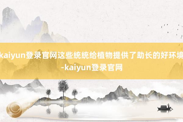 kaiyun登录官网这些统统给植物提供了助长的好环境-kaiyun登录官网