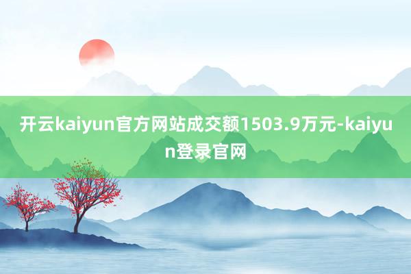 开云kaiyun官方网站成交额1503.9万元-kaiyun登录官网