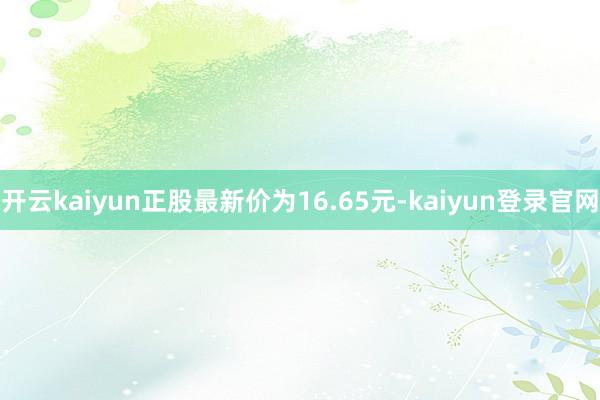 开云kaiyun正股最新价为16.65元-kaiyun登录官网