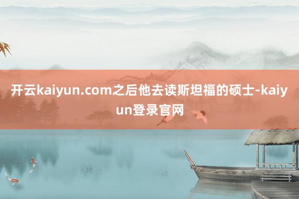 开云kaiyun.com之后他去读斯坦福的硕士-kaiyun登录官网