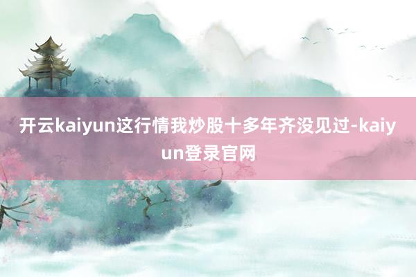 开云kaiyun这行情我炒股十多年齐没见过-kaiyun登录官网