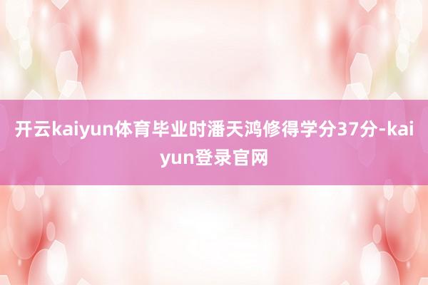 开云kaiyun体育毕业时潘天鸿修得学分37分-kaiyun登录官网