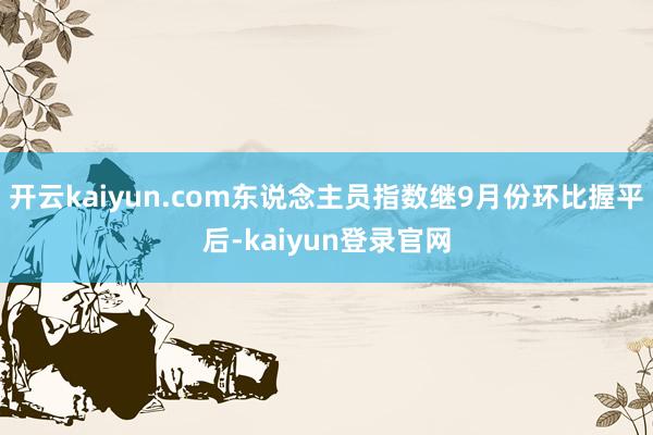 开云kaiyun.com东说念主员指数继9月份环比握平后-kaiyun登录官网