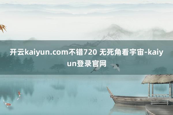 开云kaiyun.com不错720 无死角看宇宙-kaiyun登录官网