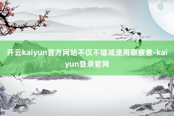 开云kaiyun官方网站不仅不错减速用眼疲惫-kaiyun登录官网