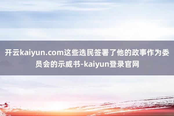 开云kaiyun.com这些选民签署了他的政事作为委员会的示威书-kaiyun登录官网