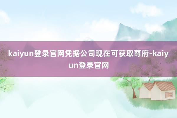 kaiyun登录官网凭据公司现在可获取尊府-kaiyun登录官网