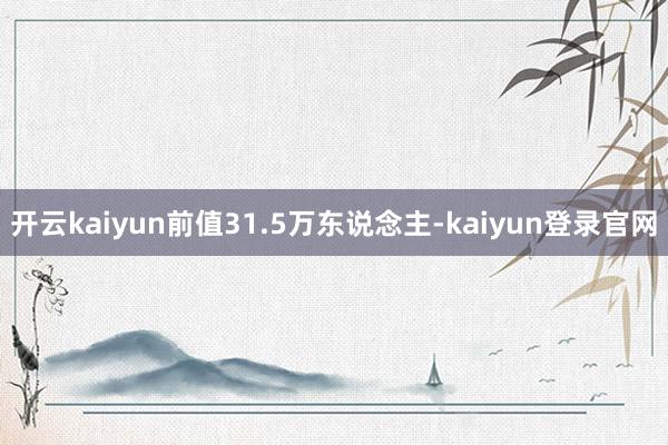 开云kaiyun前值31.5万东说念主-kaiyun登录官网