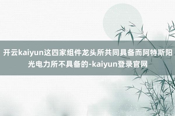 开云kaiyun这四家组件龙头所共同具备而阿特斯阳光电力所不具备的-kaiyun登录官网