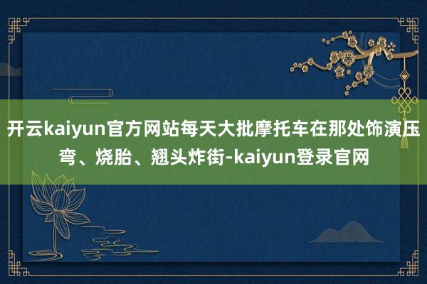 开云kaiyun官方网站每天大批摩托车在那处饰演压弯、烧胎、翘头炸街-kaiyun登录官网