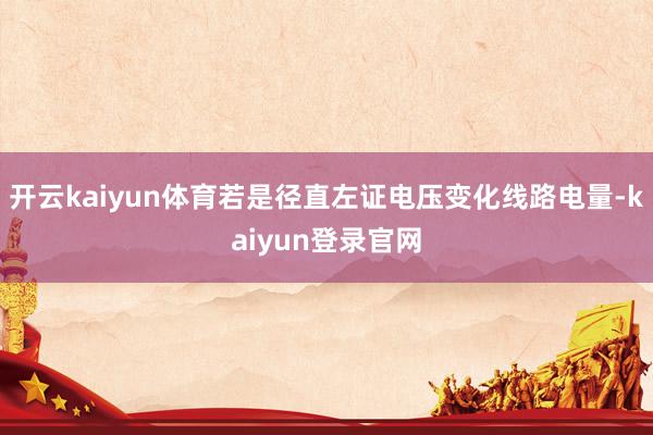 开云kaiyun体育若是径直左证电压变化线路电量-kaiyun登录官网