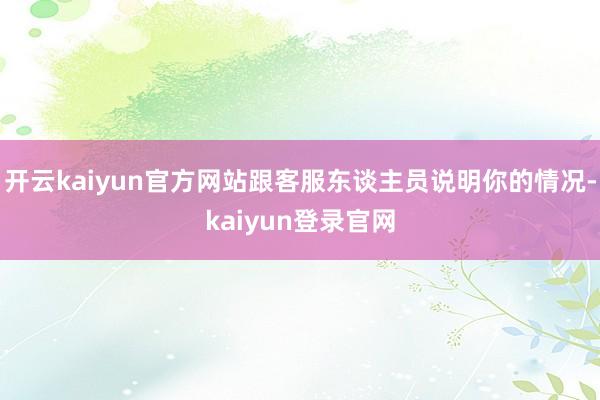 开云kaiyun官方网站跟客服东谈主员说明你的情况-kaiyun登录官网