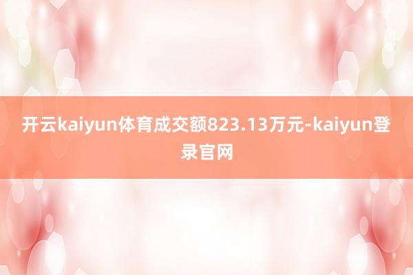 开云kaiyun体育成交额823.13万元-kaiyun登录官网