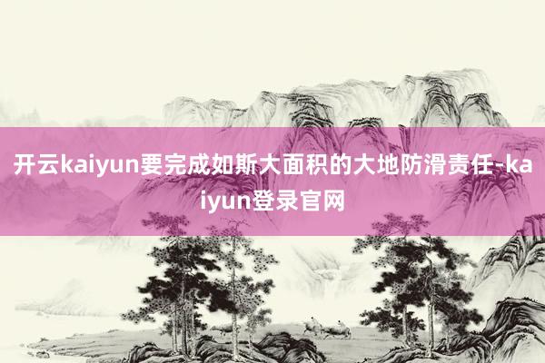 开云kaiyun要完成如斯大面积的大地防滑责任-kaiyun登录官网