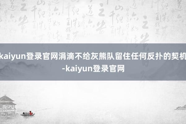 kaiyun登录官网涓滴不给灰熊队留住任何反扑的契机-kaiyun登录官网