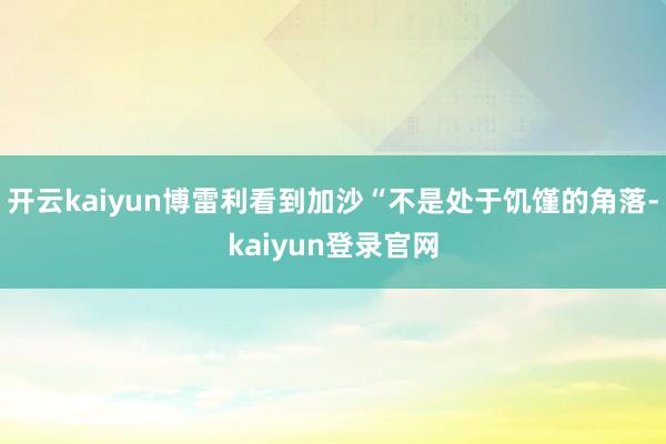 开云kaiyun博雷利看到加沙“不是处于饥馑的角落-kaiyun登录官网