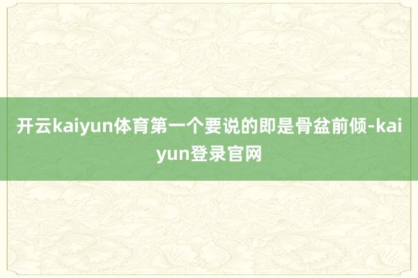 开云kaiyun体育第一个要说的即是骨盆前倾-kaiyun登录官网