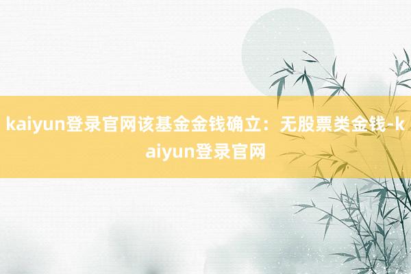 kaiyun登录官网该基金金钱确立:无股票类金钱-kaiyun登录官网