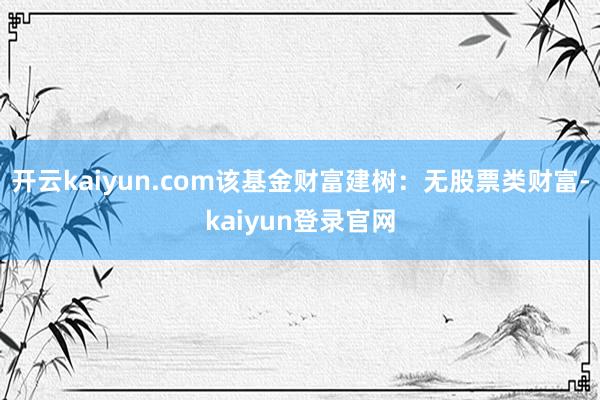 开云kaiyun.com该基金财富建树:无股票类财富-kaiyun登录官网