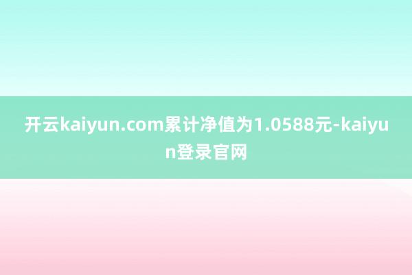 开云kaiyun.com累计净值为1.0588元-kaiyun登录官网