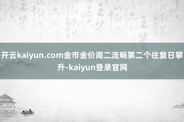 开云kaiyun.com金市金价周二流畅第二个往复日攀升-kaiyun登录官网