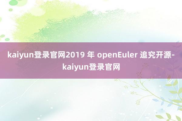 kaiyun登录官网2019 年 openEuler 追究开源-kaiyun登录官网