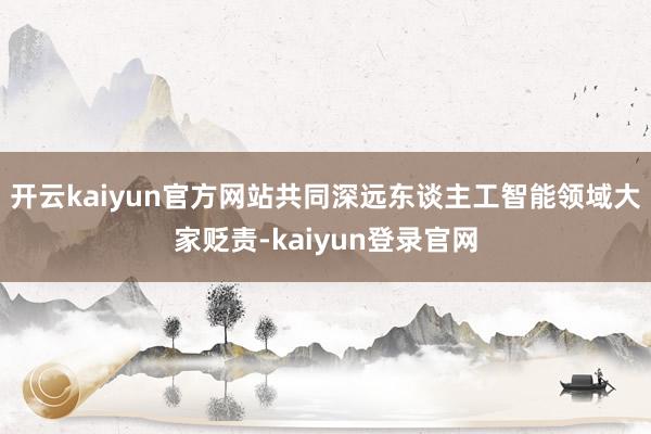 开云kaiyun官方网站共同深远东谈主工智能领域大家贬责-kaiyun登录官网