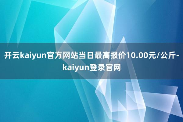开云kaiyun官方网站当日最高报价10.00元/公斤-kaiyun登录官网
