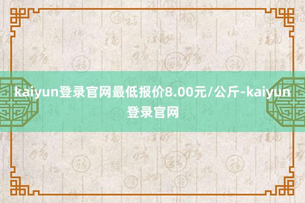 kaiyun登录官网最低报价8.00元/公斤-kaiyun登录官网