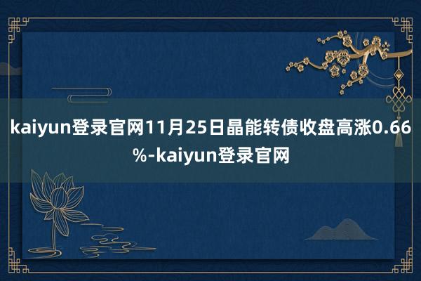 kaiyun登录官网11月25日晶能转债收盘高涨0.66%-kaiyun登录官网