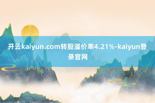 开云kaiyun.com转股溢价率4.21%-kaiyun登录官网